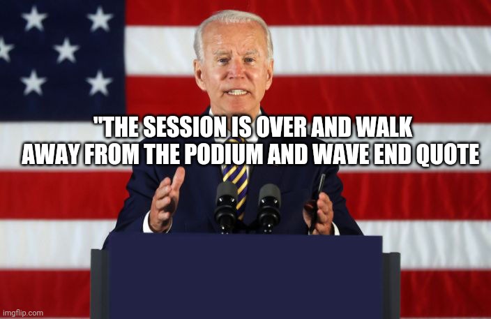 Joe Biden Podium | "THE SESSION IS OVER AND WALK AWAY FROM THE PODIUM AND WAVE END QUOTE | image tagged in joe biden podium | made w/ Imgflip meme maker