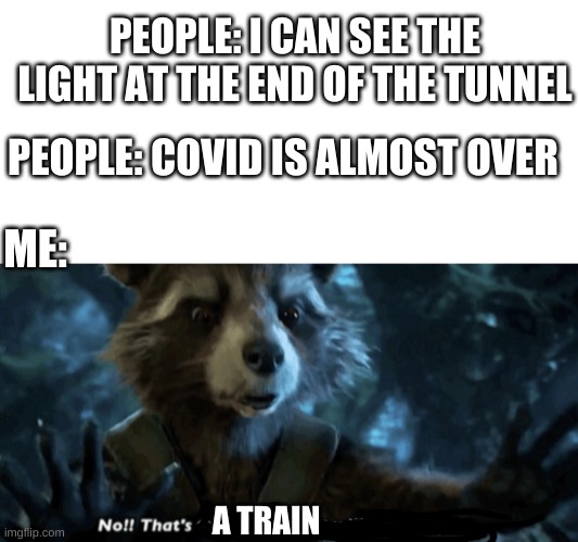 No thats a train | PEOPLE: I CAN SEE THE LIGHT AT THE END OF THE TUNNEL; PEOPLE: COVID IS ALMOST OVER; ME:; A TRAIN | image tagged in memes,blank transparent square,no thats the button that will kill everyone,train,light at the end of tunnel,covid | made w/ Imgflip meme maker
