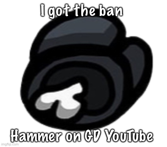 Black ded body | I got the ban; Hammer on GD YouTube | image tagged in black ded body | made w/ Imgflip meme maker