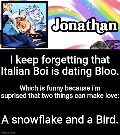 I keep forgetting that Italian Boi is dating Bloo. Which is funny because i'm suprised that two things can make love:; A snowflake and a Bird. | image tagged in jonathan's heavy weather | made w/ Imgflip meme maker