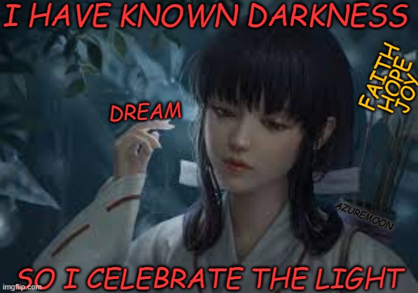 DREAMS BECOME A REALITY | I HAVE KNOWN DARKNESS; FAITH; HOPE; JOY; DREAM; AZUREMOON; SO I CELEBRATE THE LIGHT | image tagged in faithful,hello darkness my old friend,sweet dreams,celebrate,light,inspire the people | made w/ Imgflip meme maker