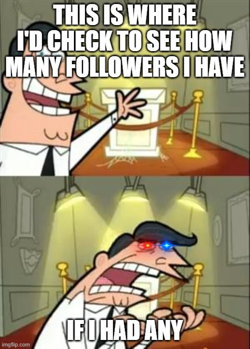 This Is Where I'd Put My Trophy If I Had One Meme | THIS IS WHERE I'D CHECK TO SEE HOW MANY FOLLOWERS I HAVE IF I HAD ANY | image tagged in memes,this is where i'd put my trophy if i had one | made w/ Imgflip meme maker