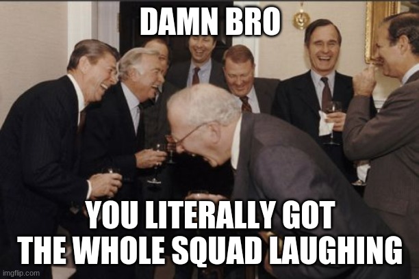 Laughing Men In Suits Meme | DAMN BRO YOU LITERALLY GOT THE WHOLE SQUAD LAUGHING | image tagged in memes,laughing men in suits | made w/ Imgflip meme maker