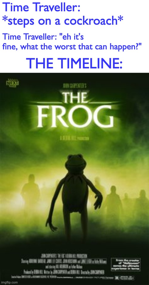 Kermit stars in a all new horror movie | Time Traveller: *steps on a cockroach*; Time Traveller: "eh it's fine, what the worst that can happen?"; THE TIMELINE: | image tagged in blank white template,memes,unfunny | made w/ Imgflip meme maker