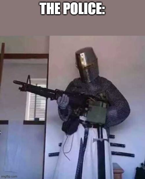 Crusader knight with M60 Machine Gun | THE POLICE: | image tagged in crusader knight with m60 machine gun | made w/ Imgflip meme maker