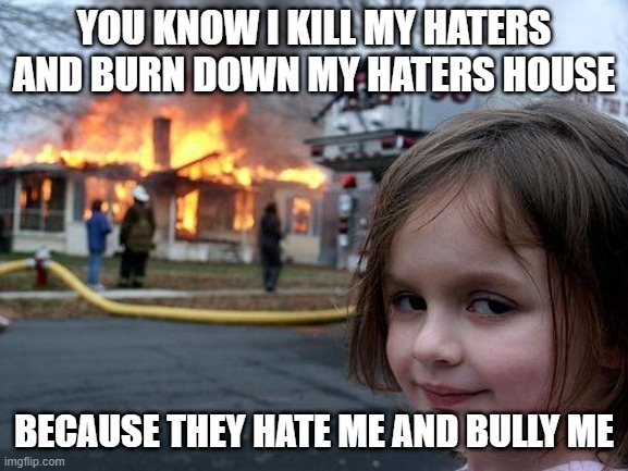 i burn down my haters house | YOU KNOW I KILL MY HATERS AND BURN DOWN MY HATERS HOUSE; BECAUSE THEY HATE ME AND BULLY ME | image tagged in memes,disaster girl | made w/ Imgflip meme maker