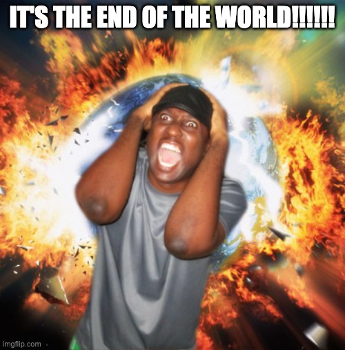 END OF THE WORLD | IT'S THE END OF THE WORLD!!!!!! | image tagged in end of the world | made w/ Imgflip meme maker
