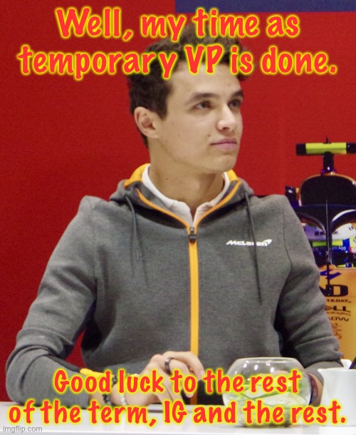 Lando Norris announcement | Well, my time as temporary VP is done. Good luck to the rest of the term, IG and the rest. | image tagged in lando norris announcement | made w/ Imgflip meme maker