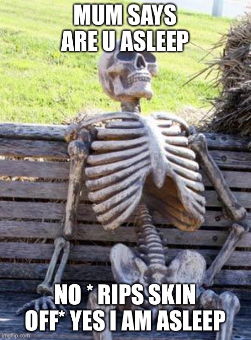 Waiting Skeleton | MUM SAYS ARE U ASLEEP; NO * RIPS SKIN OFF* YES I AM ASLEEP | image tagged in memes,waiting skeleton | made w/ Imgflip meme maker