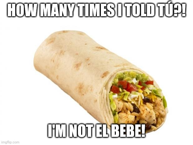 burrito | HOW MANY TIMES I TOLD TÚ?! I'M NOT EL BEBE! | image tagged in burrito | made w/ Imgflip meme maker