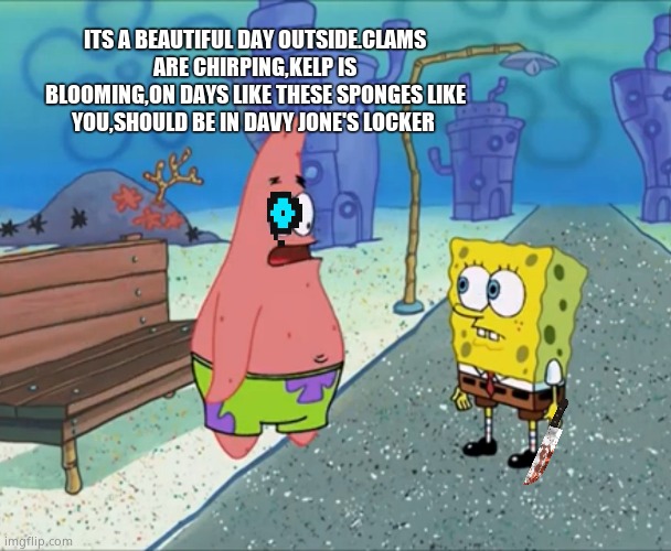 Maybe it's the way you're dreessed | ITS A BEAUTIFUL DAY OUTSIDE.CLAMS ARE CHIRPING,KELP IS BLOOMING,ON DAYS LIKE THESE SPONGES LIKE YOU,SHOULD BE IN DAVY JONE'S LOCKER | image tagged in sans undertale,patrick star,undertale | made w/ Imgflip meme maker