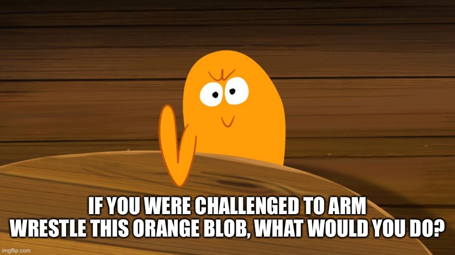 IF YOU WERE CHALLENGED TO ARM WRESTLE THIS ORANGE BLOB, WHAT WOULD YOU DO? | made w/ Imgflip meme maker