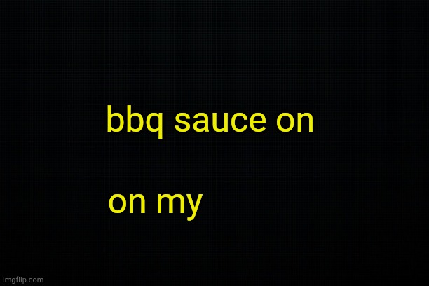 . | bbq sauce on; on my | image tagged in black | made w/ Imgflip meme maker