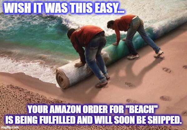 I took the "You can buy anything on Amazon" challenge... | WISH IT WAS THIS EASY... YOUR AMAZON ORDER FOR "BEACH" 
IS BEING FULFILLED AND WILL SOON BE SHIPPED. | image tagged in amazon,beach,funny | made w/ Imgflip meme maker
