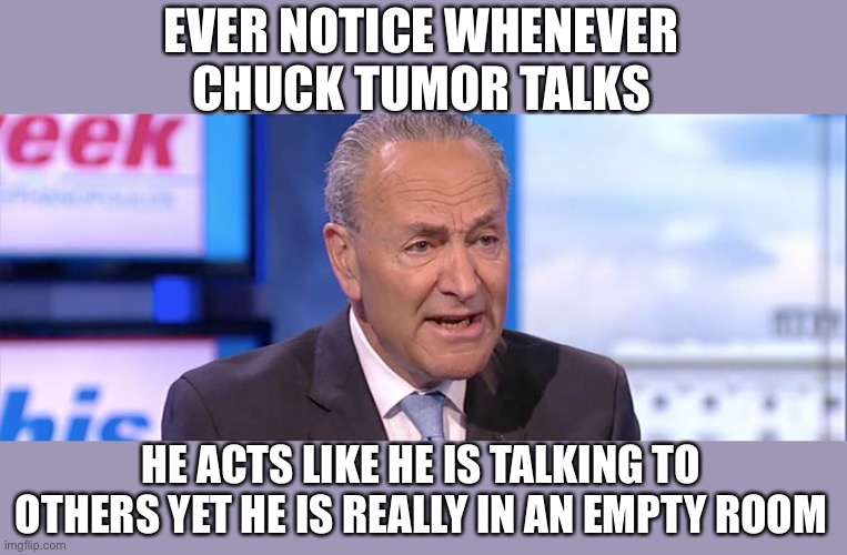 Ya Schkitzo | EVER NOTICE WHENEVER CHUCK TUMOR TALKS; HE ACTS LIKE HE IS TALKING TO OTHERS YET HE IS REALLY IN AN EMPTY ROOM | image tagged in upchuck shoo elmers glue | made w/ Imgflip meme maker