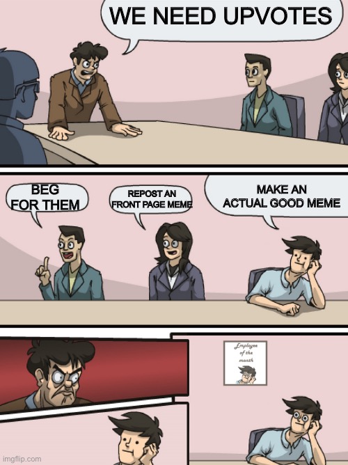 I hope people just keep creative | WE NEED UPVOTES; BEG FOR THEM; MAKE AN ACTUAL GOOD MEME; REPOST AN FRONT PAGE MEME | image tagged in boadroom meeting employee of the month,memes,good | made w/ Imgflip meme maker