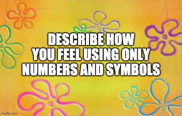 hbeojhvbwe | DESCRIBE HOW YOU FEEL USING ONLY NUMBERS AND SYMBOLS | image tagged in spongebob time card background,memes,unfunny | made w/ Imgflip meme maker