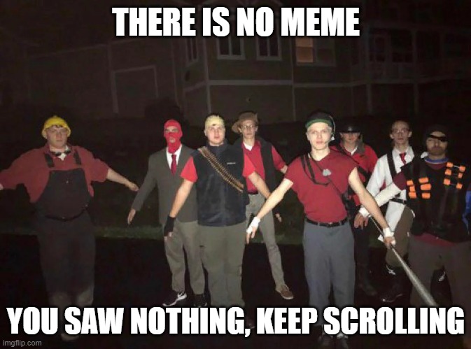 YOU SAW NOTHING | THERE IS NO MEME; YOU SAW NOTHING, KEEP SCROLLING | image tagged in memes,funny,funny memes,gifs,not really a gif,oh wow are you actually reading these tags | made w/ Imgflip meme maker