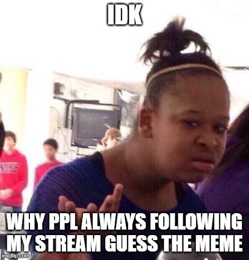 Black Girl Wat | IDK; WHY PPL ALWAYS FOLLOWING MY STREAM GUESS THE MEME | image tagged in memes,black girl wat | made w/ Imgflip meme maker