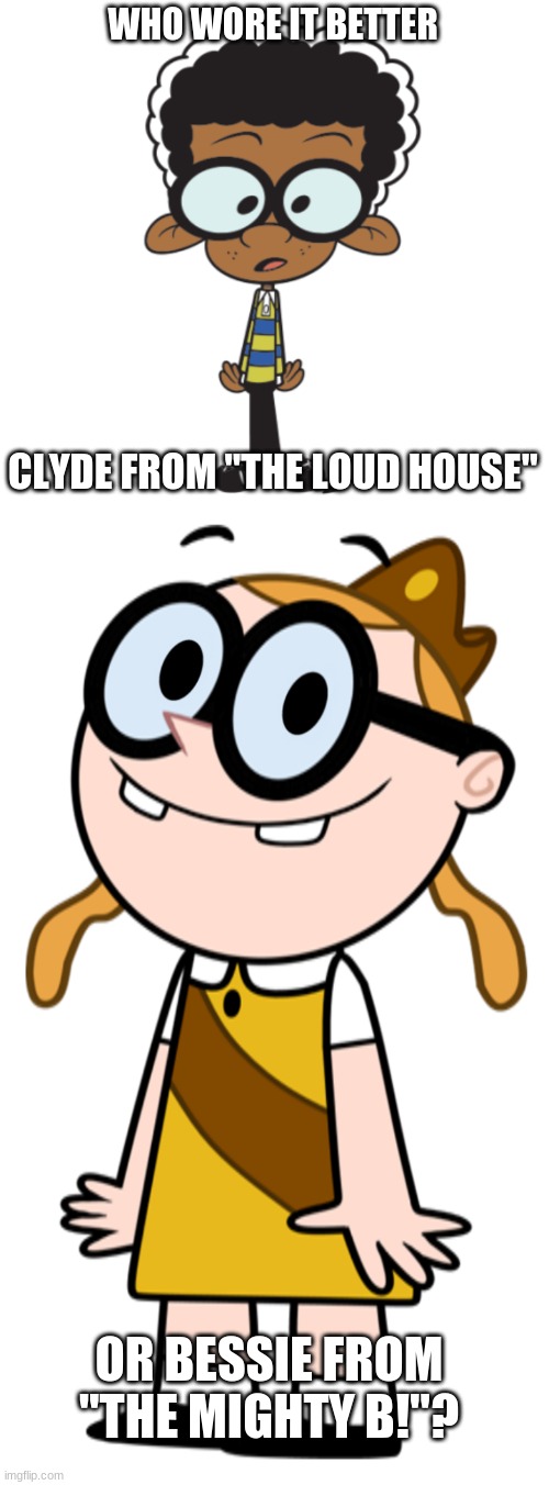Who Wore It Better Wednesday #73 - Thick black eyeglasses | WHO WORE IT BETTER; CLYDE FROM "THE LOUD HOUSE"; OR BESSIE FROM "THE MIGHTY B!"? | image tagged in memes,who wore it better,the loud house,the mighty b,nickelodeon,nicktoons | made w/ Imgflip meme maker