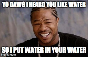 Yo Dawg Heard You Meme | YO DAWG I HEARD YOU LIKE WATER SO I PUT WATER IN YOUR WATER | image tagged in memes,yo dawg heard you | made w/ Imgflip meme maker