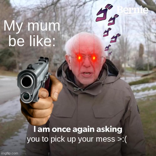 Surely, you'll find this RELATABLE? | My mum be like:; you to pick up your mess >:( | image tagged in memes,bernie i am once again asking for your support | made w/ Imgflip meme maker