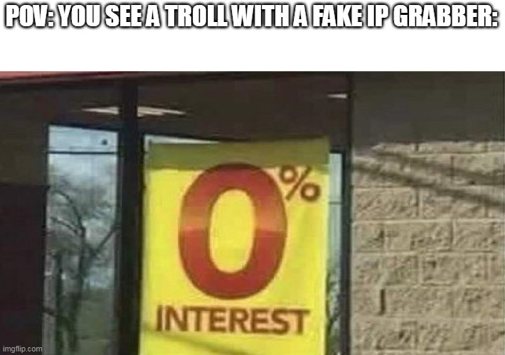 0 interest | POV: YOU SEE A TROLL WITH A FAKE IP GRABBER: | image tagged in 0 interest | made w/ Imgflip meme maker