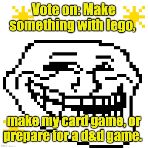 Vote on: Make something with lego, make my card game, or prepare for a d&d game. | made w/ Imgflip meme maker