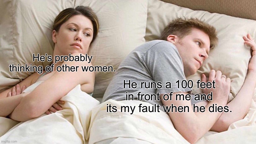 I Bet He's Thinking About Other Women Meme | He’s probably thinking of other women. He runs a 100 feet in front of me and its my fault when he dies. | image tagged in memes,i bet he's thinking about other women | made w/ Imgflip meme maker