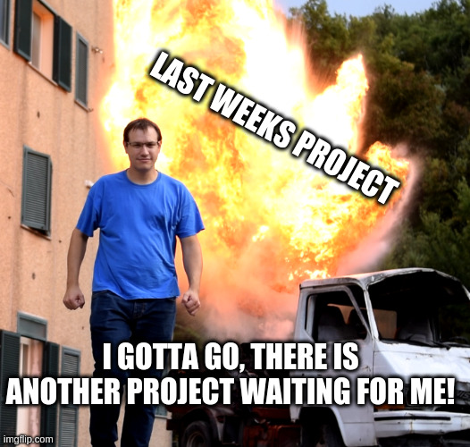 after every porject... | LAST WEEKS PROJECT; I GOTTA GO, THERE IS ANOTHER PROJECT WAITING FOR ME! | image tagged in maker,explosion,meme,clem | made w/ Imgflip meme maker