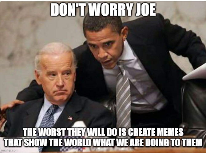 Biden and Obama | DON'T WORRY JOE; THE WORST THEY WILL DO IS CREATE MEMES THAT SHOW THE WORLD WHAT WE ARE DOING TO THEM | image tagged in biden and obama | made w/ Imgflip meme maker