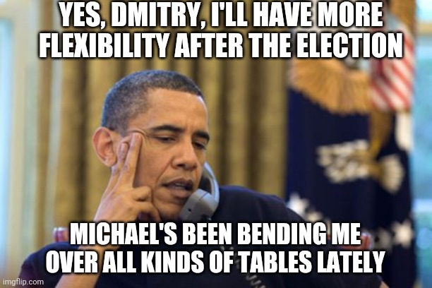 The cancer that ate through America. | YES, DMITRY, I'LL HAVE MORE FLEXIBILITY AFTER THE ELECTION; MICHAEL'S BEEN BENDING ME OVER ALL KINDS OF TABLES LATELY | image tagged in memes,no i can't obama | made w/ Imgflip meme maker
