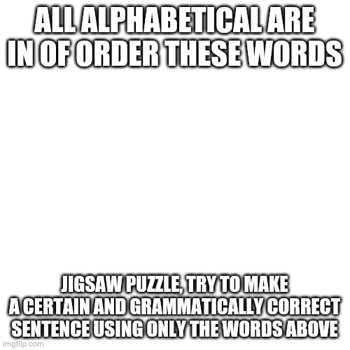 Wish you guys luck! | ALL ALPHABETICAL ARE IN OF ORDER THESE WORDS; JIGSAW PUZZLE, TRY TO MAKE A CERTAIN AND GRAMMATICALLY CORRECT SENTENCE USING ONLY THE WORDS ABOVE | image tagged in memes,blank transparent square | made w/ Imgflip meme maker