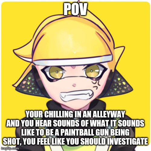 POV; YOUR CHILLING IN AN ALLEYWAY AND YOU HEAR SOUNDS OF WHAT IT SOUNDS LIKE TO BE A PAINTBALL GUN BEING SHOT, YOU FEEL LIKE YOU SHOULD INVESTIGATE | image tagged in never going to say goodbye,never going to tell a lie and hurt you,booyah,inkling | made w/ Imgflip meme maker