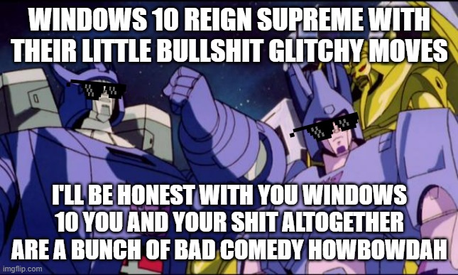 That's it Windows ok that's friggin it - next computer I get it's Windows 11 at least for me | WINDOWS 10 REIGN SUPREME WITH THEIR LITTLE BULLSHIT GLITCHY MOVES; I'LL BE HONEST WITH YOU WINDOWS 10 YOU AND YOUR SHIT ALTOGETHER ARE A BUNCH OF BAD COMEDY HOWBOWDAH | image tagged in galvatron this is bad comedy,memes,windows 10,windows 11,computers/electronics,savage memes | made w/ Imgflip meme maker