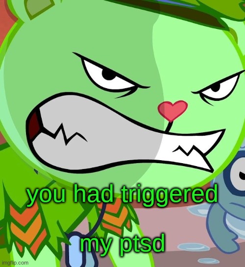 Angry Flippy (HTF) | you had triggered my ptsd | image tagged in angry flippy htf | made w/ Imgflip meme maker