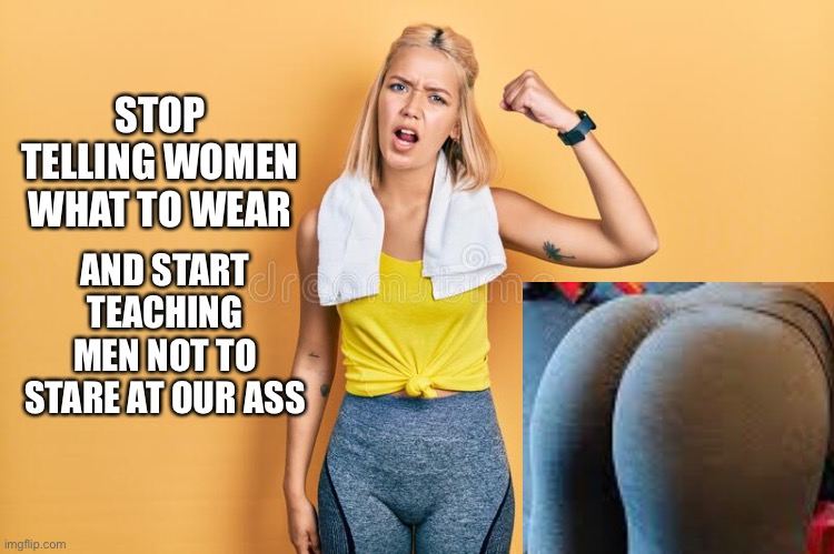 Workout Yoga pants | STOP TELLING WOMEN WHAT TO WEAR; AND START TEACHING MEN NOT TO STARE AT OUR ASS | image tagged in yoga pants week extended edition,rape | made w/ Imgflip meme maker