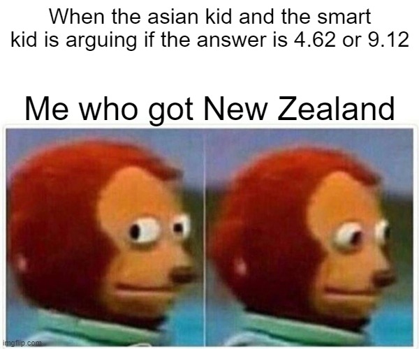 Monkey Puppet Meme | When the asian kid and the smart kid is arguing if the answer is 4.62 or 9.12; Me who got New Zealand | image tagged in memes,monkey puppet | made w/ Imgflip meme maker