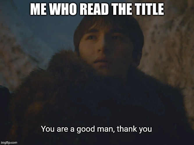 You are a good man, thank you | ME WHO READ THE TITLE | image tagged in you are a good man thank you | made w/ Imgflip meme maker