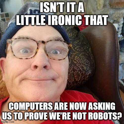 Durl Earl |  ISN’T IT A LITTLE IRONIC THAT; COMPUTERS ARE NOW ASKING US TO PROVE WE’RE NOT ROBOTS? | image tagged in durl earl | made w/ Imgflip meme maker