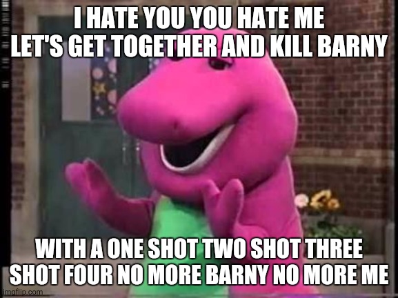 Barny | I HATE YOU YOU HATE ME LET'S GET TOGETHER AND KILL BARNY; WITH A ONE SHOT TWO SHOT THREE SHOT FOUR NO MORE BARNY NO MORE ME | image tagged in barny | made w/ Imgflip meme maker