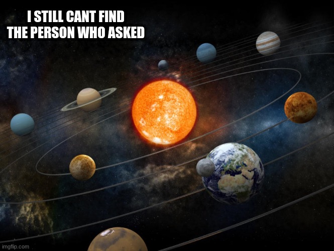 Solar System | I STILL CANT FIND THE PERSON WHO ASKED | image tagged in solar system | made w/ Imgflip meme maker