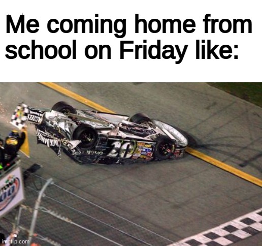 Ugghhhhh | Me coming home from school on Friday like: | image tagged in fun,memes,dank memes,relatable memes,life,racecar | made w/ Imgflip meme maker