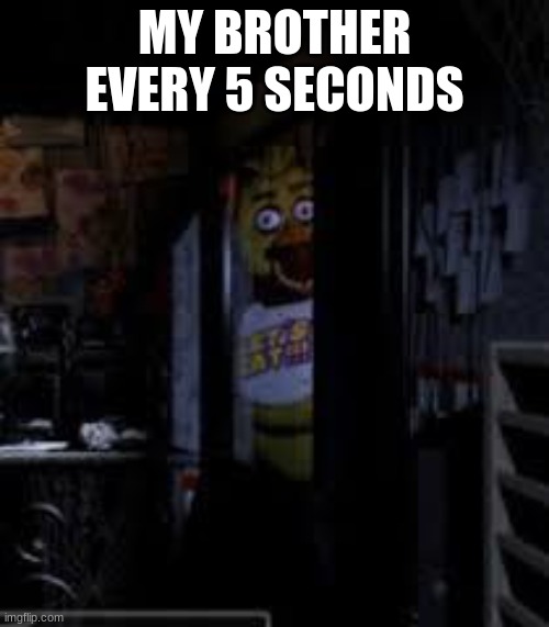 my brother | MY BROTHER EVERY 5 SECONDS | image tagged in chica looking in window fnaf | made w/ Imgflip meme maker