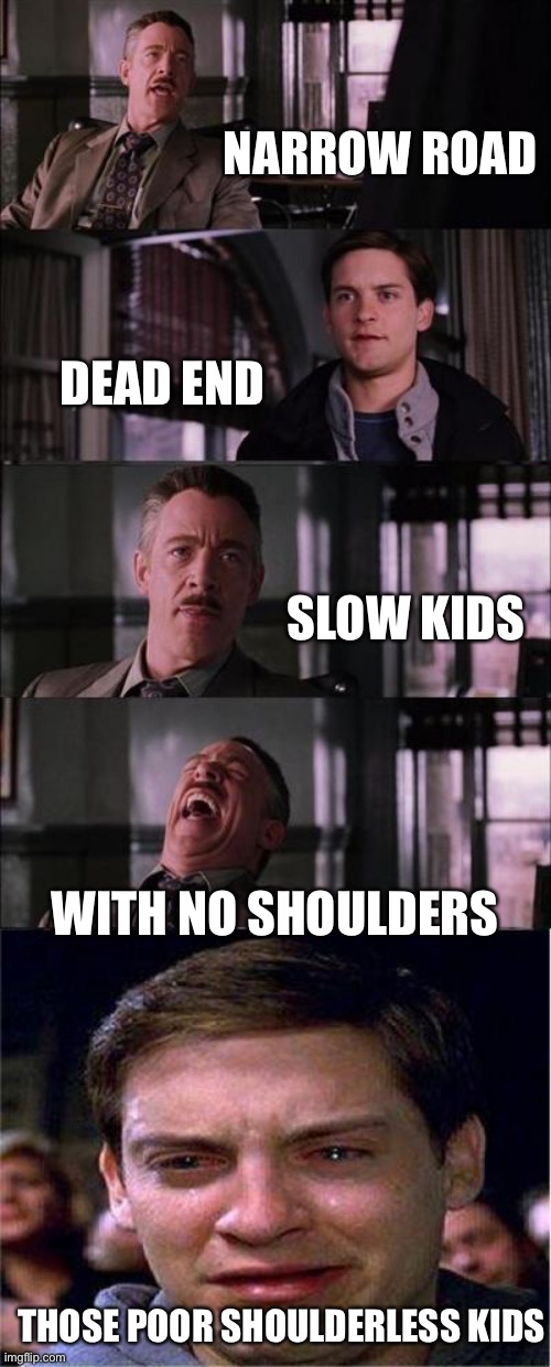 Peter Parker Cry Meme | NARROW ROAD DEAD END SLOW KIDS WITH NO SHOULDERS THOSE POOR SHOULDERLESS KIDS | image tagged in memes,peter parker cry | made w/ Imgflip meme maker