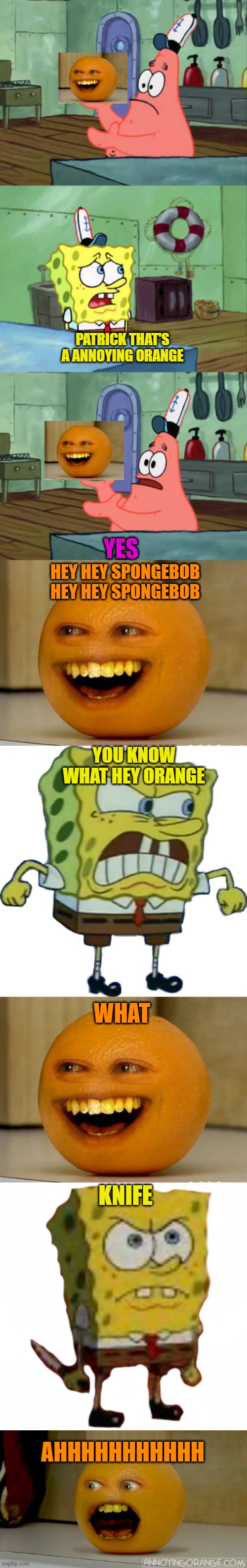 Patrick That's a Annoying orange/spongebob kill orange | PATRICK THAT'S A ANNOYING ORANGE; YES; HEY HEY SPONGEBOB HEY HEY SPONGEBOB; YOU KNOW WHAT HEY ORANGE; WHAT; KNIFE; AHHHHHHHHHHH | image tagged in patrick that's a pickle,patrick thats a,annoying orange,spongebob,memes | made w/ Imgflip meme maker