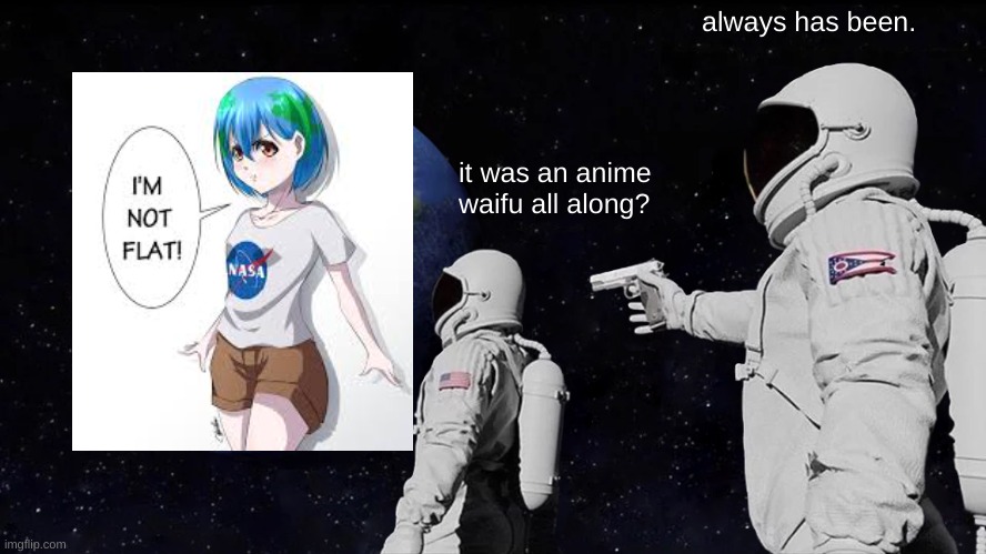 earth waifu | always has been. it was an anime waifu all along? | image tagged in memes,always has been | made w/ Imgflip meme maker