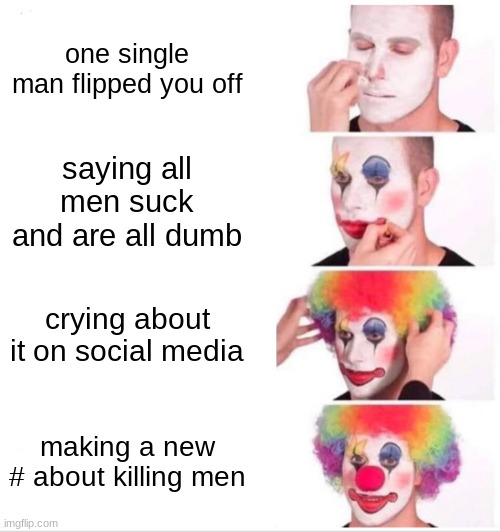 Clown Applying Makeup | one single man flipped you off; saying all men suck and are all dumb; crying about it on social media; making a new # about killing men | image tagged in memes,clown applying makeup | made w/ Imgflip meme maker