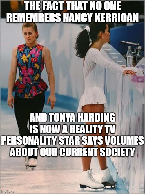 Figure skating | THE FACT THAT NO ONE REMEMBERS NANCY KERRIGAN AND TONYA HARDING IS NOW A REALITY TV PERSONALITY STAR SAYS VOLUMES ABOUT OUR CURRENT SOCIETY | image tagged in figure skating | made w/ Imgflip meme maker