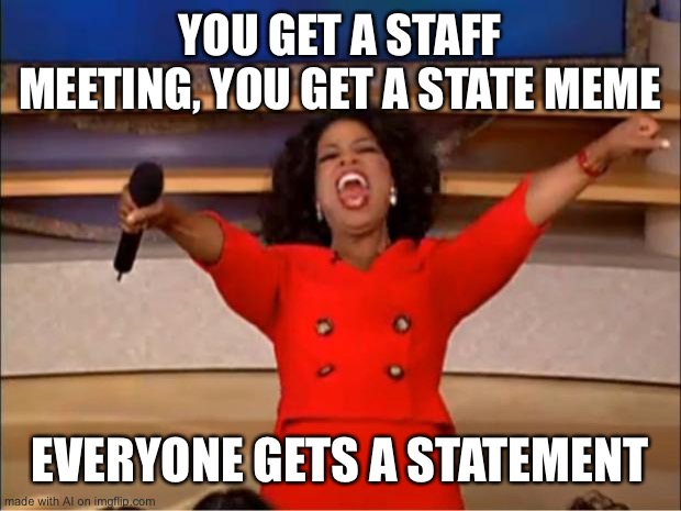 AiGM | I don’t want a staff meeting, a staff meme, OR a statement. | YOU GET A STAFF MEETING, YOU GET A STATE MEME; EVERYONE GETS A STATEMENT | image tagged in memes,oprah you get a | made w/ Imgflip meme maker